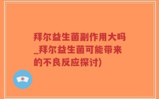 拜尔益生菌副作用大吗_拜尔益生菌可能带来的不良反应探讨)