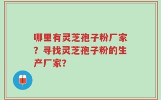 哪里有灵芝孢子粉厂家？寻找灵芝孢子粉的生产厂家？
