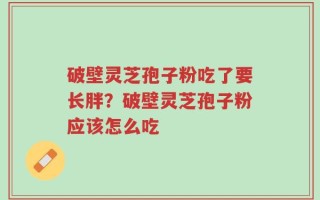 破壁灵芝孢子粉吃了要长胖？破壁灵芝孢子粉应该怎么吃