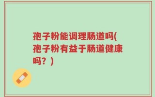 孢子粉能调理肠道吗(孢子粉有益于肠道健康吗？)