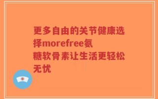 更多自由的关节健康选择morefree氨糖软骨素让生活更轻松无忧