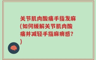 关节肌肉酸痛手指发麻(如何缓解关节肌肉酸痛并减轻手指麻痹感？)