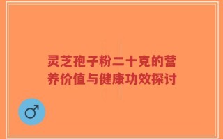 灵芝孢子粉二十克的营养价值与健康功效探讨