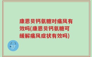 康恩贝钙氨糖对痛风有效吗(康恩贝钙氨糖可缓解痛风症状有效吗)