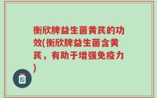 衡欣牌益生菌黄芪的功效(衡欣牌益生菌含黄芪，有助于增强免疫力)