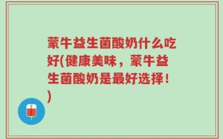 蒙牛益生菌酸奶什么吃好(健康美味，蒙牛益生菌酸奶是最好选择！)