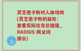 灵芝孢子粉对人体功效(灵芝孢子粉的益处：查看实际社交总储值_RADIUS-同义词提示)