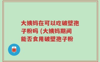 大姨妈在可以吃破壁孢子粉吗 (大姨妈期间能否食用破壁孢子粉