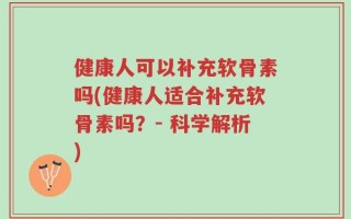 健康人可以补充软骨素吗(健康人适合补充软骨素吗？- 科学解析)