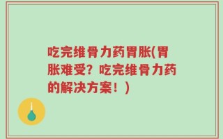 吃完维骨力药胃胀(胃胀难受？吃完维骨力药的解决方案！)