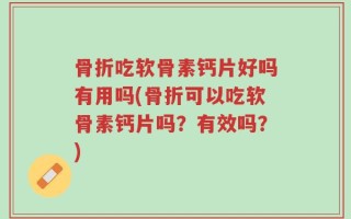 骨折吃软骨素钙片好吗有用吗(骨折可以吃软骨素钙片吗？有效吗？)