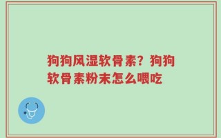 狗狗风湿软骨素？狗狗软骨素粉末怎么喂吃