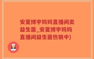 安夏博宇妈妈直播间卖益生菌_安夏博宇妈妈直播间益生菌热销中)