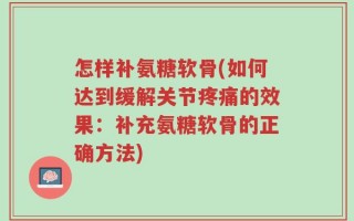 怎样补氨糖软骨(如何达到缓解关节疼痛的效果：补充氨糖软骨的正确方法)