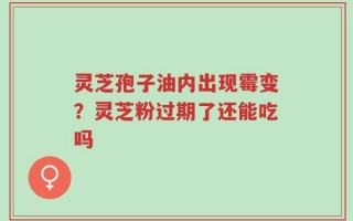 灵芝孢子油内出现霉变？灵芝粉过期了还能吃吗