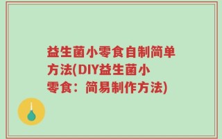 益生菌小零食自制简单方法(DIY益生菌小零食：简易制作方法)