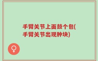 手臂关节上面鼓个包(手臂关节出现肿块)
