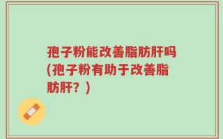 孢子粉能改善脂肪肝吗(孢子粉有助于改善脂肪肝？)