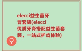 elecci益生菌牙膏套装(elecci优质牙膏搭配益生菌套装，一站式护齿体验)