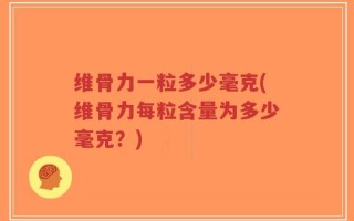 维骨力一粒多少毫克(维骨力每粒含量为多少毫克？)