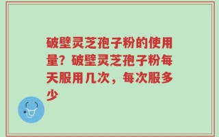 破壁灵芝孢子粉的使用量？破壁灵芝孢子粉每天服用几次，每次服多少