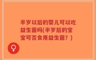 半岁以后的婴儿可以吃益生菌吗(半岁后的宝宝可否食用益生菌？)