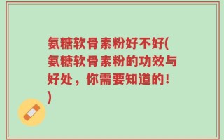 氨糖软骨素粉好不好(氨糖软骨素粉的功效与好处，你需要知道的！)