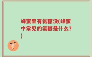 蜂蜜里有氨糖没(蜂蜜中常见的氨糖是什么？)