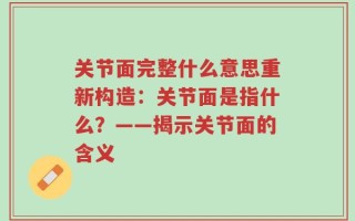 关节面完整什么意思重新构造：关节面是指什么？——揭示关节面的含义