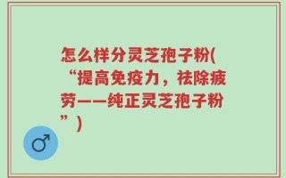 怎么样分灵芝孢子粉(“提高免疫力，祛除疲劳——纯正灵芝孢子粉”)