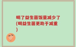喝了益生菌饭量减少了(喝益生菌更助于减重)