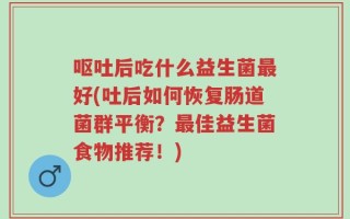 呕吐后吃什么益生菌最好(吐后如何恢复肠道菌群平衡？最佳益生菌食物推荐！)
