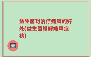 益生菌对治疗痛风的好处(益生菌缓解痛风症状)