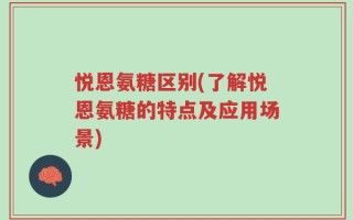 悦恩氨糖区别(了解悦恩氨糖的特点及应用场景)