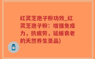 红灵芝孢子粉功效_红灵芝孢子粉：增强免疫力，抗疲劳，延缓衰老的天然养生圣品)