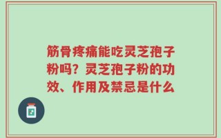 筋骨疼痛能吃灵芝孢子粉吗？灵芝孢子粉的功效、作用及禁忌是什么