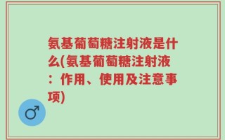 氨基葡萄糖注射液是什么(氨基葡萄糖注射液：作用、使用及注意事项)