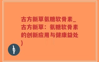 古方新草氨糖软骨素_古方新草：氨糖软骨素的创新应用与健康益处)