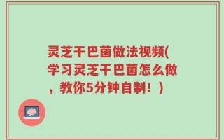 灵芝干巴菌做法视频(学习灵芝干巴菌怎么做，教你5分钟自制！)
