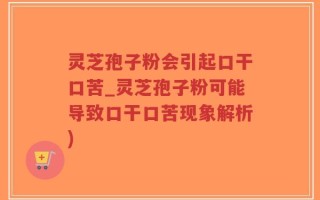 灵芝孢子粉会引起口干口苦_灵芝孢子粉可能导致口干口苦现象解析)