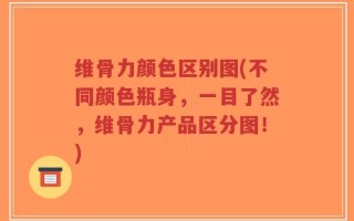 维骨力颜色区别图(不同颜色瓶身，一目了然，维骨力产品区分图！)