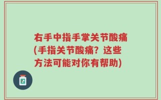 右手中指手掌关节酸痛(手指关节酸痛？这些方法可能对你有帮助)