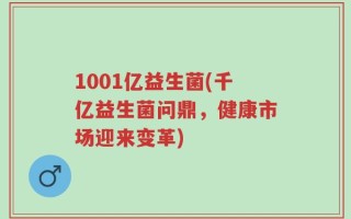 1001亿益生菌(千亿益生菌问鼎，健康市场迎来变革)