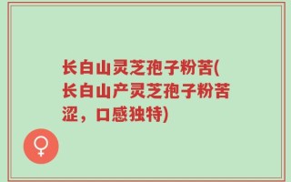 长白山灵芝孢子粉苦(长白山产灵芝孢子粉苦涩，口感独特)
