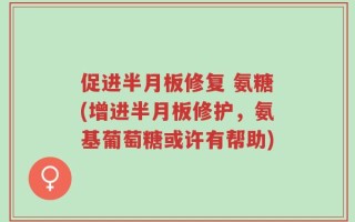 促进半月板修复 氨糖(增进半月板修护，氨基葡萄糖或许有帮助)