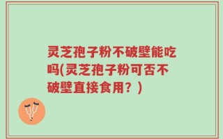 灵芝孢子粉不破壁能吃吗(灵芝孢子粉可否不破壁直接食用？)