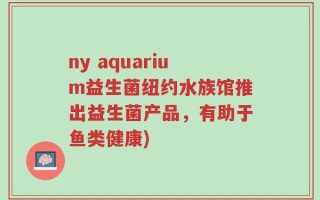 ny aquarium益生菌纽约水族馆推出益生菌产品，有助于鱼类健康)