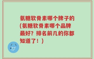氨糖软骨素哪个牌子的(氨糖软骨素哪个品牌最好？排名前几的你都知道了！)