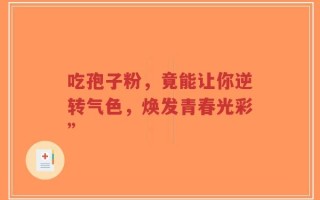 吃孢子粉，竟能让你逆转气色，焕发青春光彩”