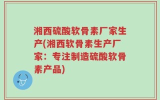 湘西硫酸软骨素厂家生产(湘西软骨素生产厂家：专注制造硫酸软骨素产品)